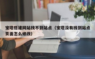 菏泽宝塔搭建网站找不到站点（宝塔没有找到站点页面怎么修改）