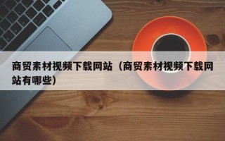 菏泽商贸素材视频下载网站（商贸素材视频下载网站有哪些）