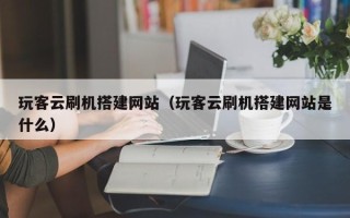 菏泽玩客云刷机搭建网站（玩客云刷机搭建网站是什么）