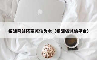 菏泽福建网站搭建诚信为本（福建省诚信平台）