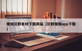 菏泽视频沉默素材下载网站（沉默视频app下载）
