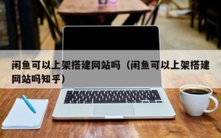 菏泽闲鱼可以上架搭建网站吗（闲鱼可以上架搭建网站吗知乎）