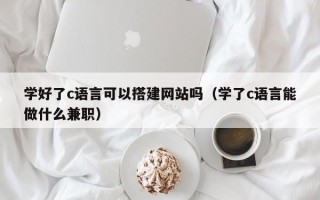 菏泽学好了c语言可以搭建网站吗（学了c语言能做什么兼职）